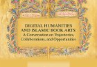 Digital Humanities and Islamic Book Arts: A Conversation on Trajectories, Collaborations, and Opportunities